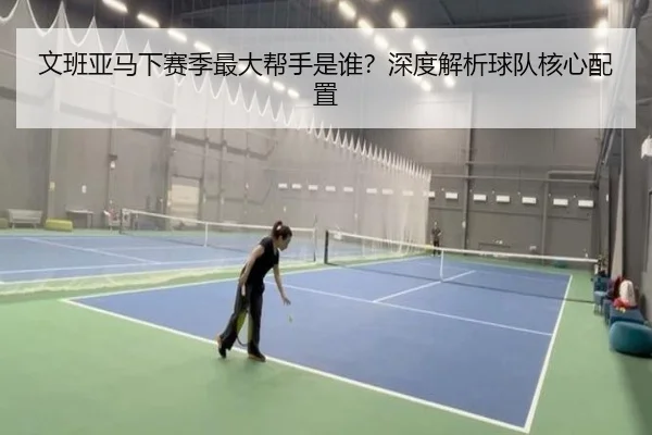 文班亚马下赛季最大帮手是谁？深度解析球队核心配置