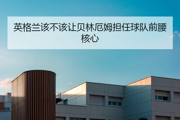 英格兰该不该让贝林厄姆担任球队前腰核心