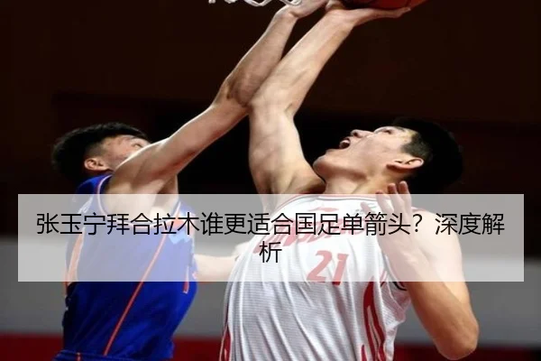 张玉宁拜合拉木谁更适合国足单箭头？深度解析