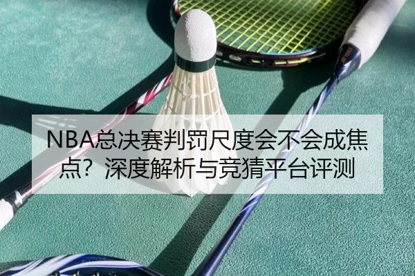 NBA总决赛判罚尺度会不会成焦点？深度解析与竞猜平台评测