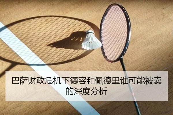 巴萨财政危机下德容和佩德里谁可能被卖的深度分析