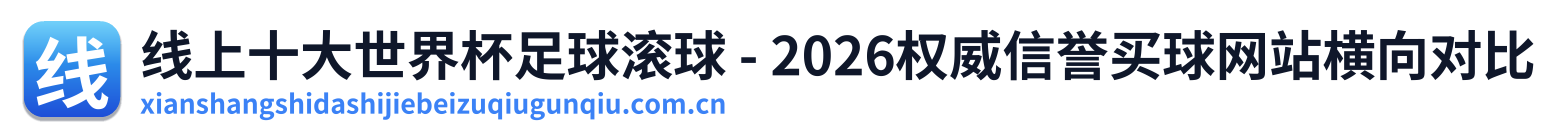 线上十大世界杯足球滚球 - 2026权威信誉买球网站横向对比
